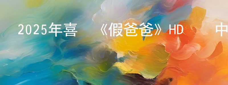 安荔的個人影視圈,2025年喜劇《假爸爸》HD國語中字迅雷下載_深夜電影